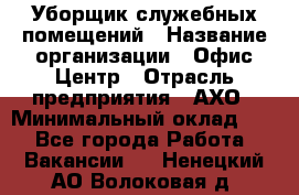 Уборщик служебных помещений › Название организации ­ Офис-Центр › Отрасль предприятия ­ АХО › Минимальный оклад ­ 1 - Все города Работа » Вакансии   . Ненецкий АО,Волоковая д.